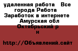 удаленная работа - Все города Работа » Заработок в интернете   . Амурская обл.,Октябрьский р-н